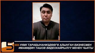 УКМК ТАРАБЫНАНИЗДӨӨГӨ АЛЫНГАН БИЗНЕСМЕН ИМАМИДИН ТАШОВ ВИДЕОКАЙРЫЛУУ МЕНЕН ЧЫКТЫ