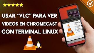 ¿Cómo usar 'VLC' para ver vídeos en CHROMECAST con terminal LINUX?