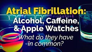 Atrial Fibrillation: ALCOHOL, CAFFEINE, APPLE WATCHES