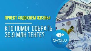 ПРОЕКТ «ВДОХНЕМ ЖИЗНЬ». КТО ПОМОГ СОБРАТЬ 39,9 МЛН ТЕНГЕ? / AYALA