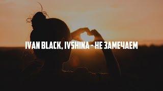 Ivan Black, Ivshina - Не Замечаем