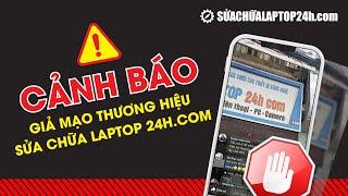 Cảnh báo giả mạo thương hiệu Sửa chữa Laptop 24h.com