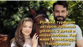 Роман с турецким актёром, громкий развод, 2 детей и новая любовь  Как живет  Александра Никифорова