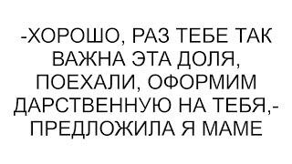 -Хорошо, раз тебе так важна эта доля, поехали, оформим дарственную на тебя,- предложила я маме