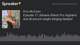 Episode 17: Adriane Wilson Pro Highland and all around weight slinging badass! (part 1 of 5)