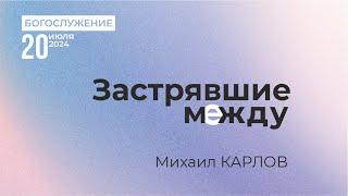 Застрявшие между. Проповедует Михаил Карлов. Богослужение 20.07.24