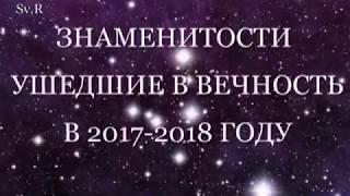 Знаменитости ушедшие в 2017 -2018 годах.