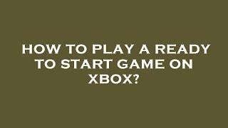 How to play a ready to start game on xbox?