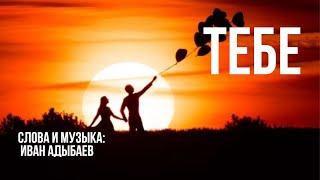 «ТЕБЕ»  Слова и музыка ИВАН АДЫБАЕВ.