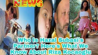 Who Is Hazal Subasi's Partner? Here's What We Know About Riza Kocaoglu