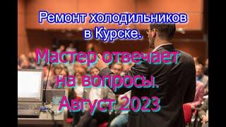 Ремонт холодильников в Курске. Мастер отвечает на вопросы. Август 2023