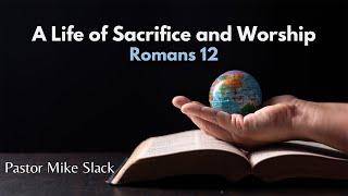 Romans12 | A Life of Sacrifice and Worship | Pastor Mike Slack