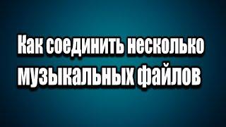 Как соединить, объединить несколько музыкальных треков в один файл