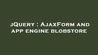 jQuery : AjaxForm and app engine blobstore