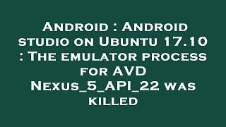 Android : Android studio on Ubuntu 17.10 : The emulator process for AVD Nexus_5_API_22 was killed