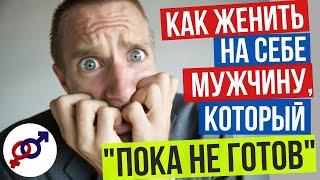 Как ЖЕНИТЬ на себе МУЖЧИНУ, который "пока НЕ ГОТОВ"?