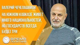 Валерий Чечелашвили: на Южном Кавказе живет много национальностей, но государств всегда будет три