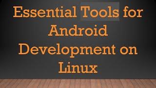 Essential Tools for Android Development on Linux