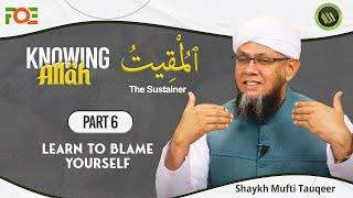 Learn to Blame Yourself | Knowing the Attributes of Allah | Shaykh Mufti Tauqeer | Part 6