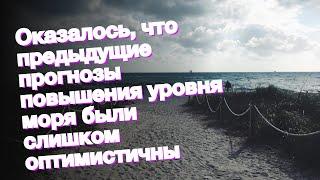 Оказалось, что предыдущие прогнозы повышения уровня моря были слишком оптимистичны