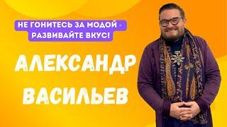 АЛЕКСАНДР ВАСИЛЬЕВ: не гонитесь за модой - развивайте вкус!