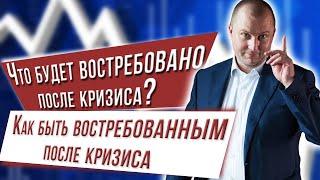 Что будет востребовано после кризиса? Как быть востребованным после кризиса.