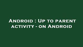 Android : Up to parent activity - on Android