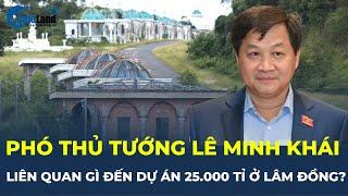 Phó Thủ tướng Lê Minh Khái LIÊN QUAN GÌ đến sai phạm tại dự án hơn 25.000 tỉ ở Lâm Đồng? | CafeLand