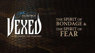 Vexed: PART 4 | The Spirit of Bondage & The Spirit of Fear