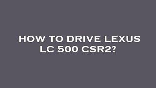 How to drive lexus lc 500 csr2?