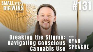 Ryan Sprague: Breaking the Stigma - Navigating Conscious Cannabis Use | Small Steps Big Wins E131