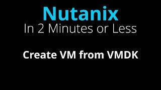 Create a Nutanix VM from a VMware VMDK disk image - Nutanix in 2 Minutes or Less