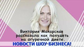 ВИКТОРИЯ МАКАРСКАЯ РАССКАЗАЛА КАК ПОХУДЕТЬ НА ОГУРЕЧНОЙ ДИЕТЕ