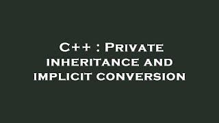 C++ : Private inheritance and implicit conversion