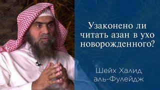 Узаконено ли читать азан в ухо новорожденного? | Шейх Халид аль-Фулейдж