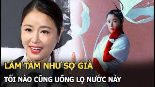 Lâm Tâm Như sợ già, tối nào cũng uống lọ nước này