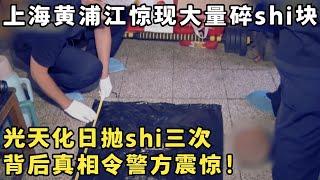 上海黄浦江惊现大量shi块,男子光天化日扔垃圾一样抛shi,背后真相令人震惊！#案件追踪