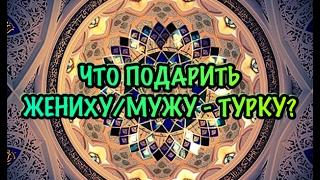 Что подарить жениху/мужу - турку?/Мужской взгляд на подарки