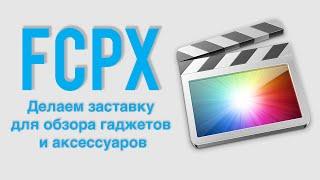 Монтаж видео в Final Cut Pro X. Делаем заставку для обзора гаджетов и аксессуаров