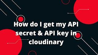 How do I get my API secret & API key in cloudinary