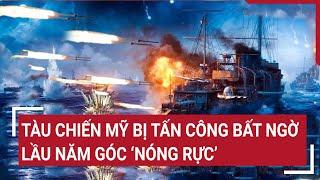 Toàn cảnh Thế giới: Tàu chiến Mỹ bị tấn công bất ngờ, Lầu năm góc 'nóng rực'