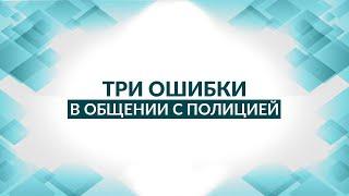 Три ошибки в общении с полицией. Советы адвоката