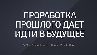 Проработка прошлого даёт идти в будущее. Александр Палиенко.