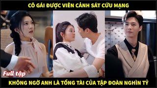 Cô gái được viên cảnh sát cứu mạng, không ngờ anh là tổng tài của tập đoàn nghìn tỷ