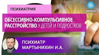 Психиатр Мартынихин И.А.: Обсессивно-компульсивное расстройство у детей и подростков