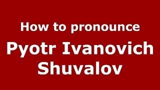 How to pronounce Pyotr Ivanovich Shuvalov (Russian/Russia) - PronounceNames.com