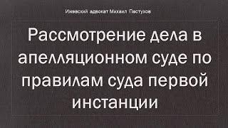 Иж Адвокат Пастухов. Рассмотрение дела в апелляционном суде по правилам суда первой инстанции.