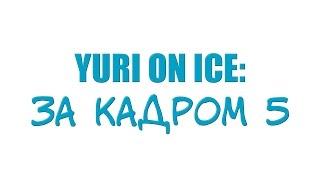 YURI ON ICE: ЗА КАДРОМ 5