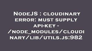 NodeJS : cloudinary error: must supply api-key - /node_modules/cloudinary/lib/utils.js:982