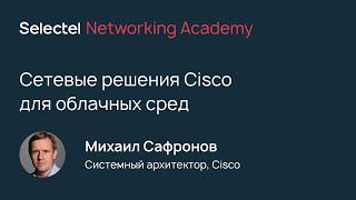 Сетевые решения Cisco для облачных сред, Михаил Сафронов, Cisco / Selectel Networking Academy 2020